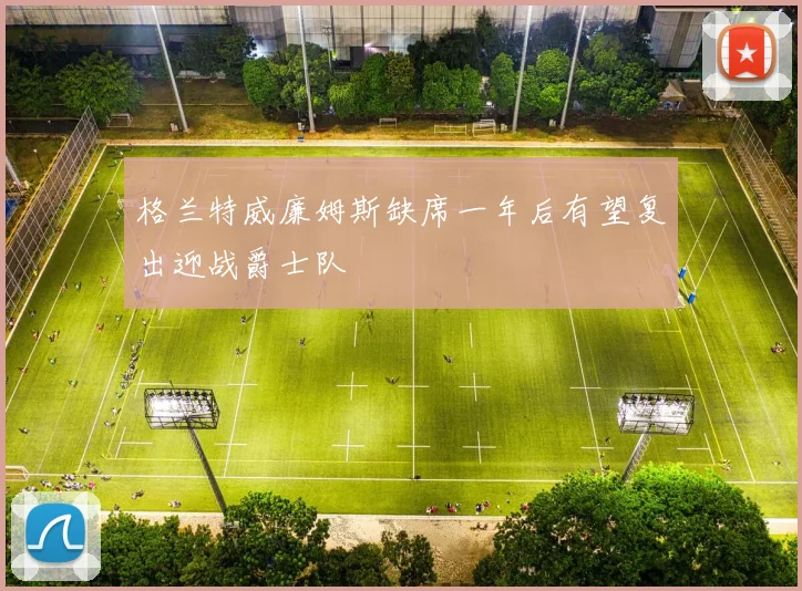 格兰特威廉姆斯缺席一年后有望复出迎战爵士队