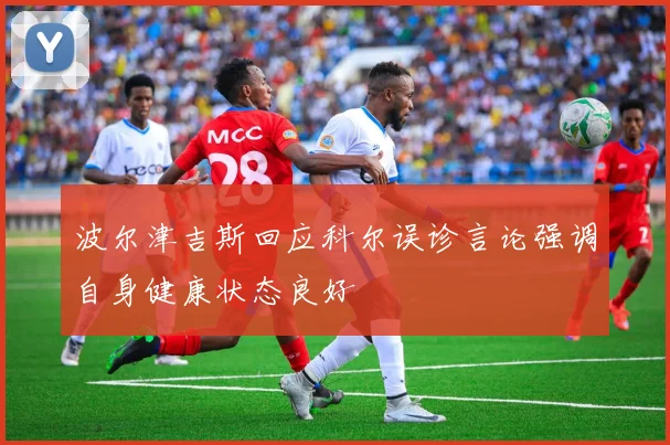 波尔津吉斯回应科尔误诊言论强调自身健康状态良好