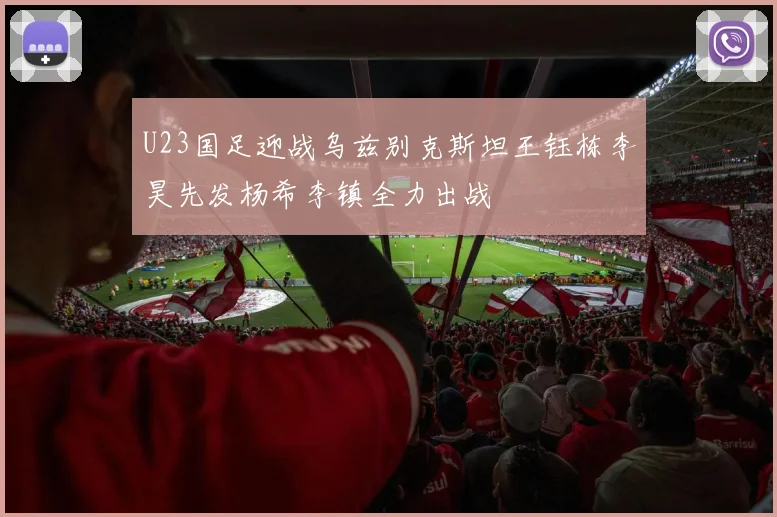 U23国足迎战乌兹别克斯坦王钰栋李昊先发杨希李镇全力出战