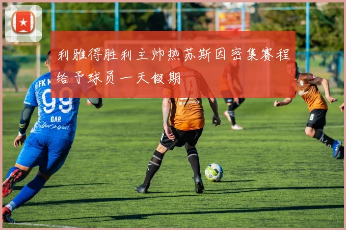 利雅得胜利主帅热苏斯因密集赛程给予球员一天假期