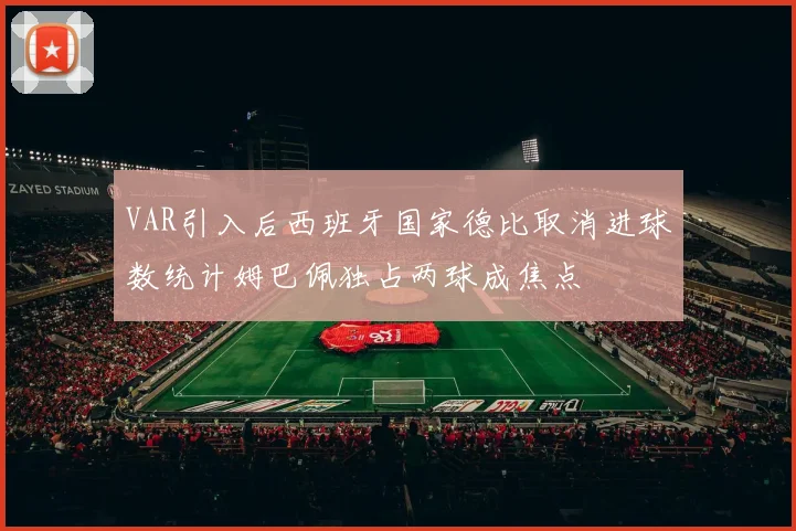 VAR引入后西班牙国家德比取消进球数统计姆巴佩独占两球成焦点