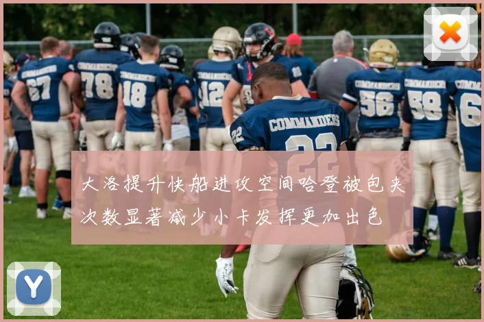 大洛提升快船进攻空间哈登被包夹次数显著减少小卡发挥更加出色