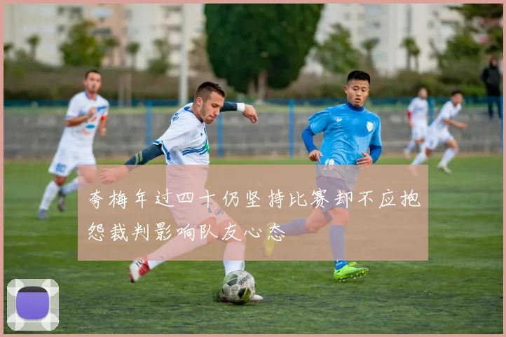 夸梅年过四十仍坚持比赛却不应抱怨裁判影响队友心态