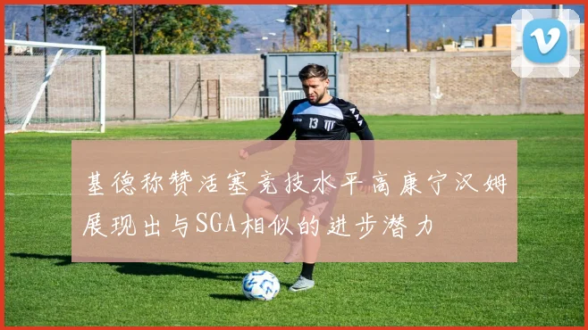 基德称赞活塞竞技水平高康宁汉姆展现出与SGA相似的进步潜力