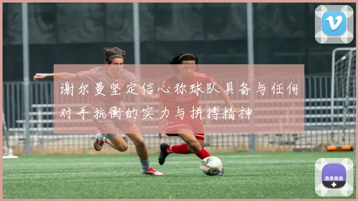谢尔曼坚定信心称球队具备与任何对手抗衡的实力与拼搏精神