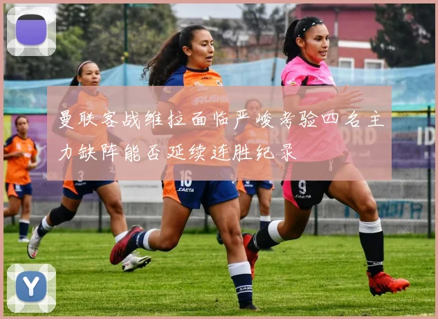 曼联客战维拉面临严峻考验四名主力缺阵能否延续连胜纪录