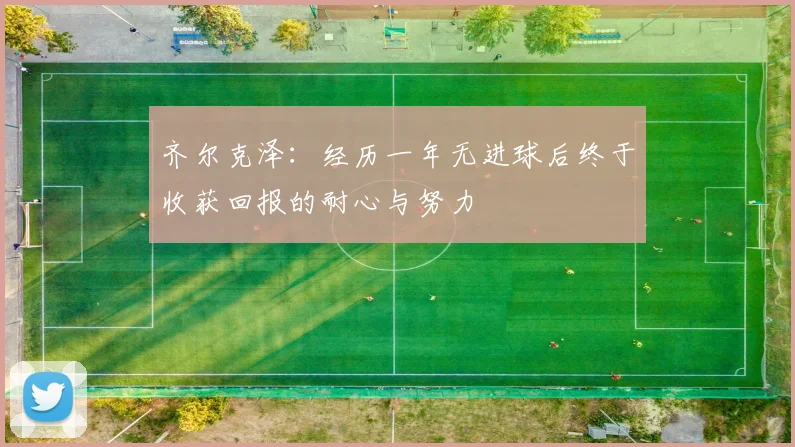 齐尔克泽：经历一年无进球后终于收获回报的耐心与努力