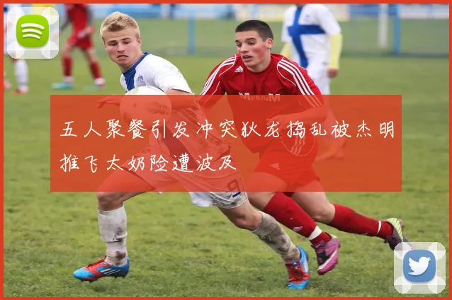 五人聚餐引发冲突狄龙捣乱被杰明推飞太奶险遭波及