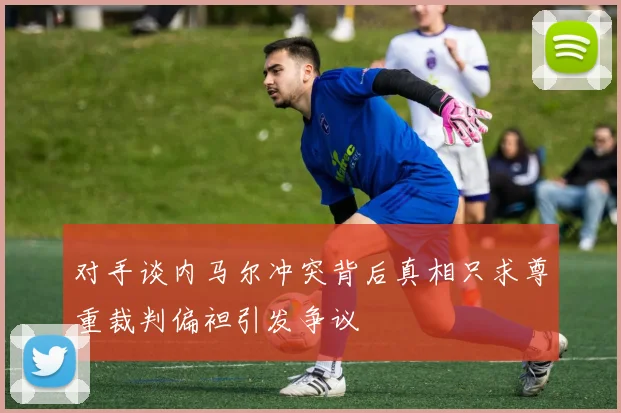 对手谈内马尔冲突背后真相只求尊重裁判偏袒引发争议