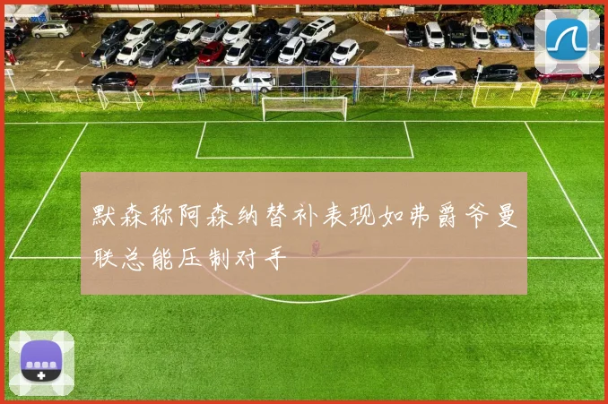 默森称阿森纳替补表现如弗爵爷曼联总能压制对手