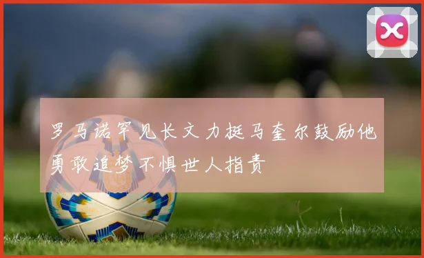 罗马诺罕见长文力挺马奎尔鼓励他勇敢追梦不惧世人指责
