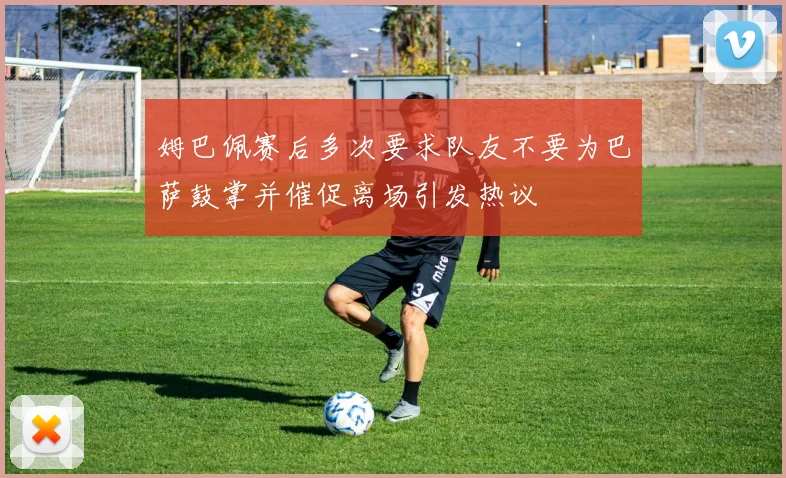 姆巴佩赛后多次要求队友不要为巴萨鼓掌并催促离场引发热议