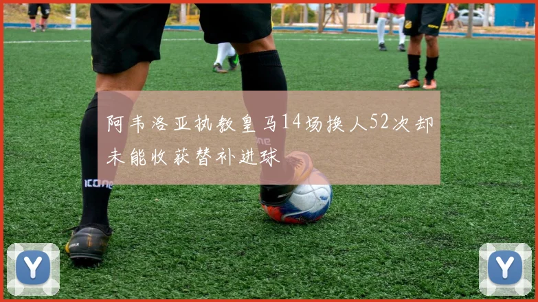 阿韦洛亚执教皇马14场换人52次却未能收获替补进球