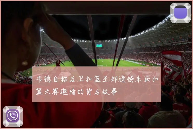 韦德自称后卫扣篮王却遗憾未获扣篮大赛邀请的背后故事