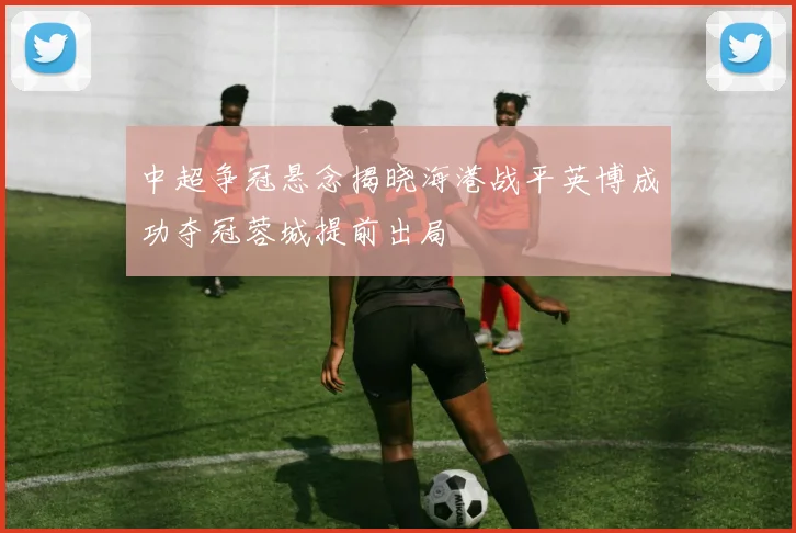中超争冠悬念揭晓海港战平英博成功夺冠蓉城提前出局